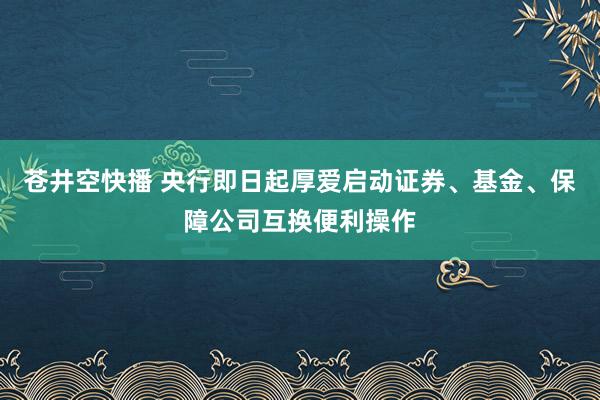 苍井空快播 央行即日起厚爱启动证券、基金、保障公司互换便利操作