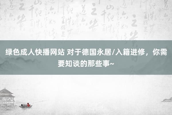 绿色成人快播网站 对于德国永居/入籍进修，你需要知谈的那些事~