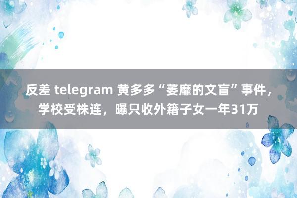 反差 telegram 黄多多“萎靡的文盲”事件，学校受株连，曝只收外籍子女一年31万