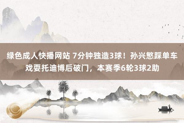 绿色成人快播网站 7分钟独造3球！孙兴慜踩单车戏耍托迪博后破门，本赛季6轮3球2助