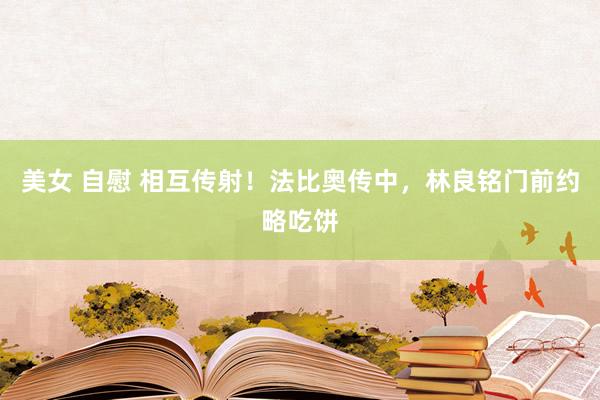 美女 自慰 相互传射！法比奥传中，林良铭门前约略吃饼