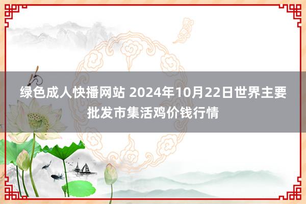 绿色成人快播网站 2024年10月22日世界主要批发市集活鸡价钱行情