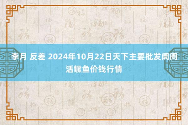 李月 反差 2024年10月22日天下主要批发阛阓活鳜鱼价钱行情