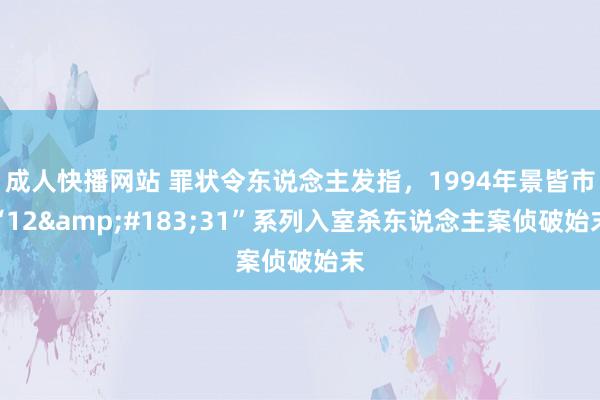 成人快播网站 罪状令东说念主发指，1994年景皆市“12&#183;31”系列入室杀东说念主案侦破始末