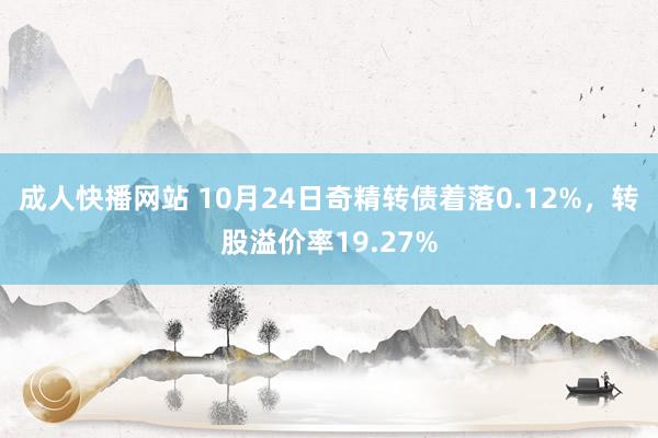 成人快播网站 10月24日奇精转债着落0.12%，转股溢价率19.27%