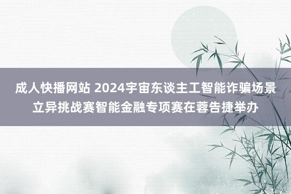 成人快播网站 2024宇宙东谈主工智能诈骗场景立异挑战赛智能金融专项赛在蓉告捷举办