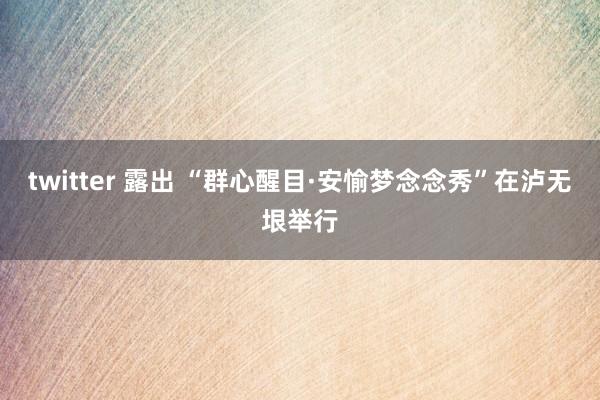 twitter 露出 “群心醒目·安愉梦念念秀”在泸无垠举行