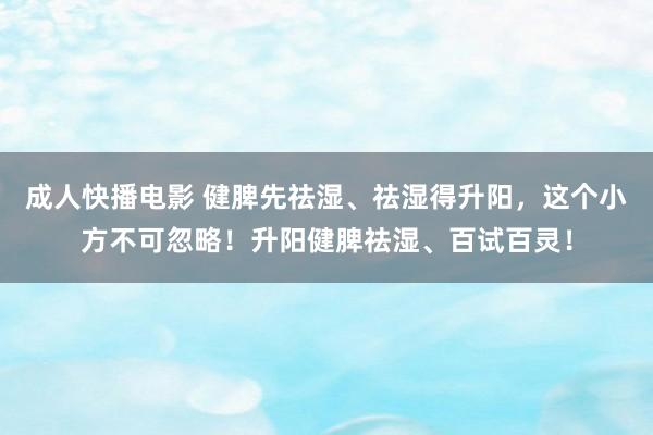 成人快播电影 健脾先祛湿、祛湿得升阳，这个小方不可忽略！升阳健脾祛湿、百试百灵！