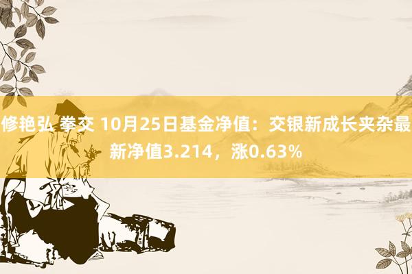 修艳弘 拳交 10月25日基金净值：交银新成长夹杂最新净值3.214，涨0.63%