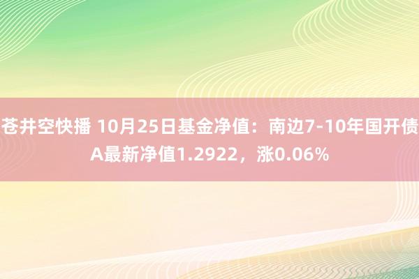 苍井空快播 10月25日基金净值：南边7-10年国开债A最新净值1.2922，涨0.06%