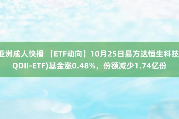 亚洲成人快播 【ETF动向】10月25日易方达恒生科技(QDII-ETF)基金涨0.48%，份额减少1.74亿份