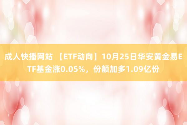 成人快播网站 【ETF动向】10月25日华安黄金易ETF基金涨0.05%，份额加多1.09亿份