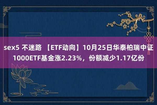 sex5 不迷路 【ETF动向】10月25日华泰柏瑞中证1000ETF基金涨2.23%，份额减少1.17亿份