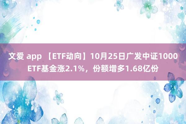 文爱 app 【ETF动向】10月25日广发中证1000ETF基金涨2.1%，份额增多1.68亿份