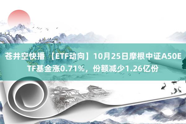 苍井空快播 【ETF动向】10月25日摩根中证A50ETF基金涨0.71%，份额减少1.26亿份