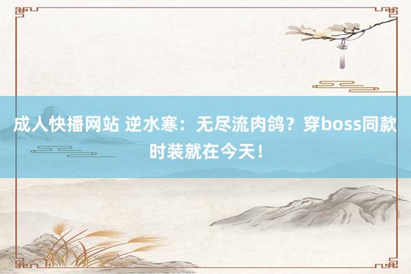 成人快播网站 逆水寒：无尽流肉鸽？穿boss同款时装就在今天！