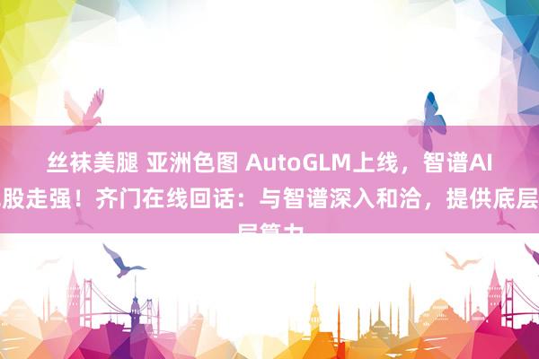 丝袜美腿 亚洲色图 AutoGLM上线，智谱AI主见股走强！齐门在线回话：与智谱深入和洽，提供底层算力