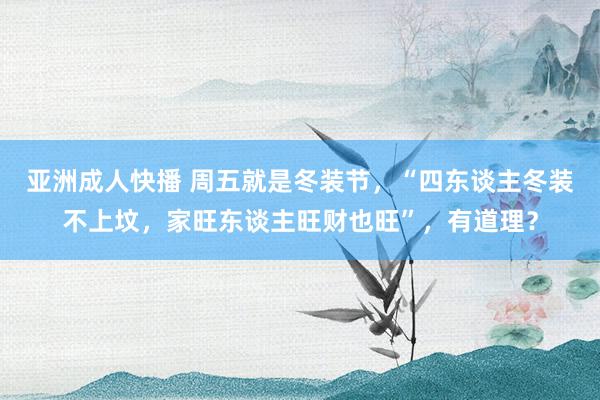 亚洲成人快播 周五就是冬装节，“四东谈主冬装不上坟，家旺东谈主旺财也旺”，有道理？