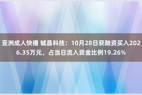 亚洲成人快播 铖昌科技：10月28日获融资买入2026.35万元，占当日流入资金比例19.26%