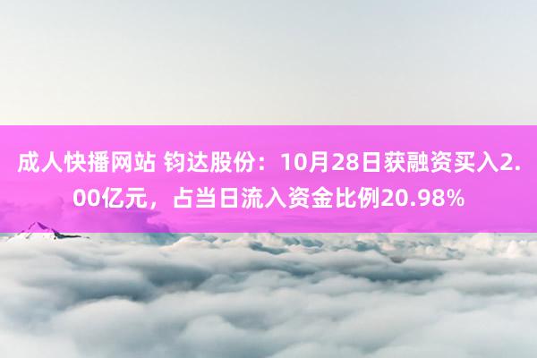 成人快播网站 钧达股份：10月28日获融资买入2.00亿元，占当日流入资金比例20.98%