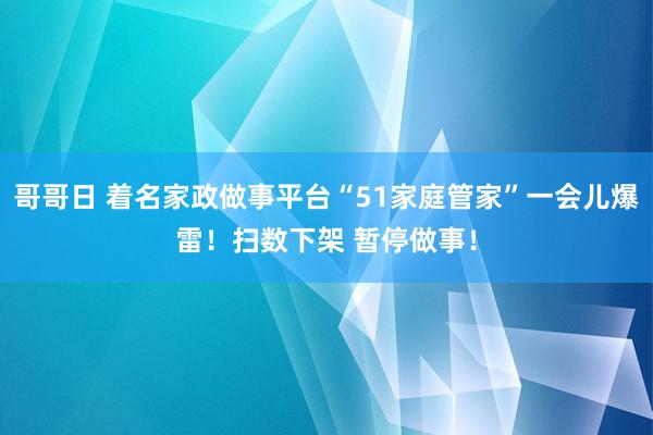 哥哥日 着名家政做事平台“51家庭管家”一会儿爆雷！扫数下架 暂停做事！