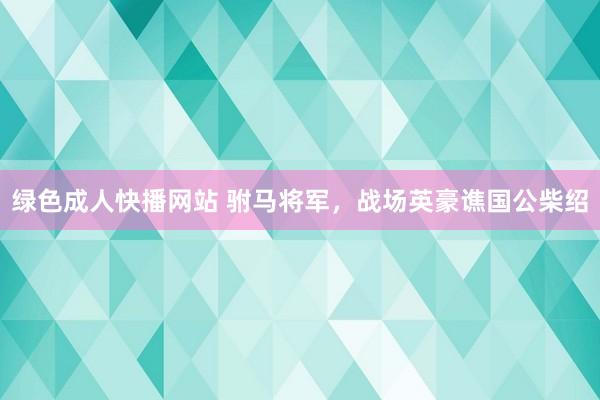 绿色成人快播网站 驸马将军，战场英豪谯国公柴绍