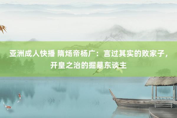 亚洲成人快播 隋炀帝杨广：言过其实的败家子，开皇之治的掘墓东谈主