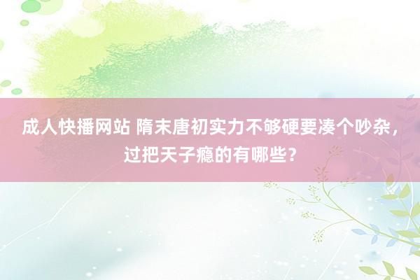 成人快播网站 隋末唐初实力不够硬要凑个吵杂，过把天子瘾的有哪些？