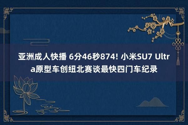 亚洲成人快播 6分46秒874! 小米SU7 Ultra原型车创纽北赛谈最快四门车纪录