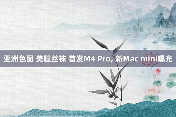 亚洲色图 美腿丝袜 首发M4 Pro， 新Mac mini曝光