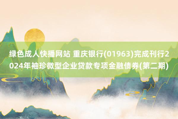 绿色成人快播网站 重庆银行(01963)完成刊行2024年袖珍微型企业贷款专项金融债券(第二期)