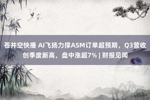 苍井空快播 AI飞扬力撑ASM订单超预期，Q3营收创季度新高，盘中涨超7% | 财报见闻