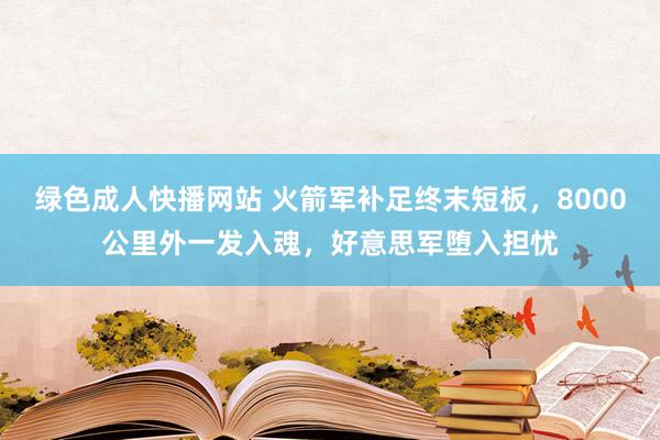 绿色成人快播网站 火箭军补足终末短板，8000公里外一发入魂，好意思军堕入担忧