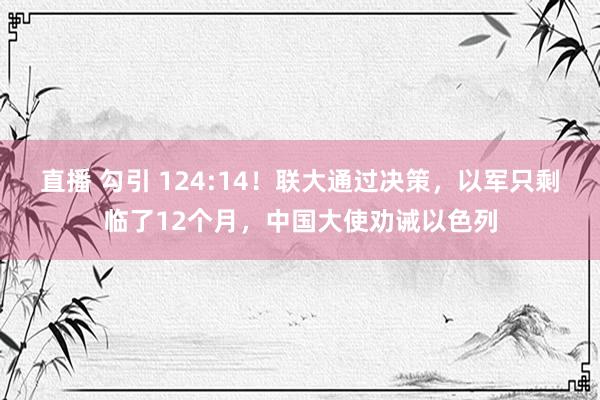 直播 勾引 124:14！联大通过决策，以军只剩临了12个月，中国大使劝诫以色列