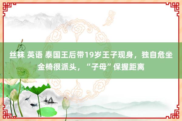 丝袜 英语 泰国王后带19岁王子现身，独自危坐金椅很派头，“子母”保握距离