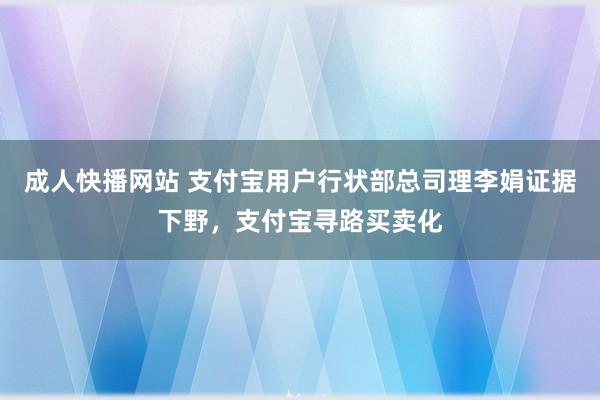 成人快播网站 支付宝用户行状部总司理李娟证据下野，支付宝寻路买卖化