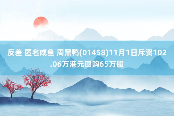 反差 匿名咸鱼 周黑鸭(01458)11月1日斥资102.06万港元回购65万股