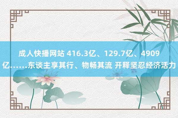 成人快播网站 416.3亿、129.7亿、4909亿……东谈主享其行、物畅其流 开释坚忍经济活力