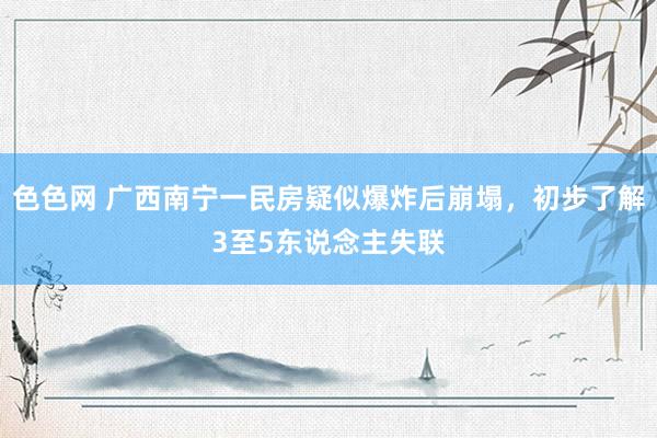 色色网 广西南宁一民房疑似爆炸后崩塌，初步了解3至5东说念主失联