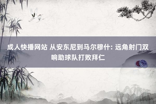 成人快播网站 从安东尼到马尔穆什: 远角射门双响助球队打败拜仁