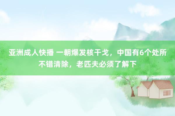 亚洲成人快播 一朝爆发核干戈，中国有6个处所不错清除，老匹夫必须了解下