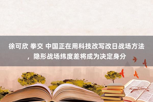 徐可欣 拳交 中国正在用科技改写改日战场方法，隐形战场纬度差将成为决定身分