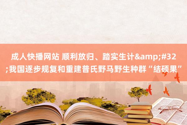 成人快播网站 顺利放归、踏实生计&#32;我国逐步规复和重建普氏野马野生种群“结硕果”