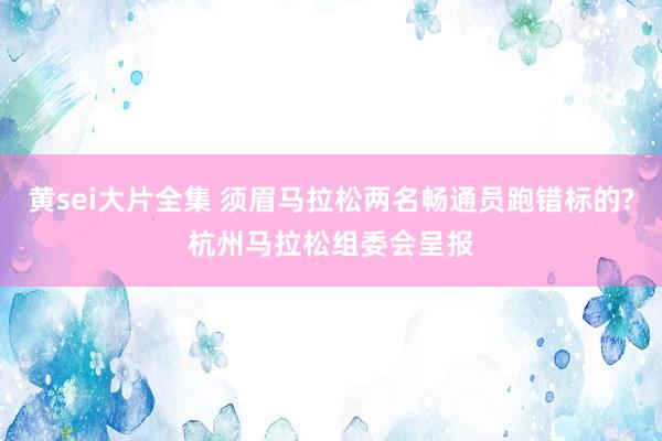 黄sei大片全集 须眉马拉松两名畅通员跑错标的?杭州马拉松组委会呈报