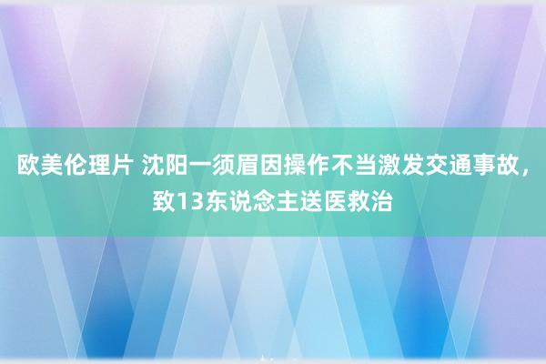 欧美伦理片 沈阳一须眉因操作不当激发交通事故，致13东说念主送医救治