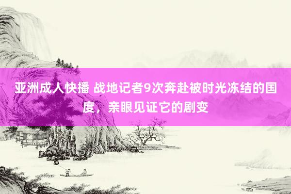 亚洲成人快播 战地记者9次奔赴被时光冻结的国度，亲眼见证它的剧变