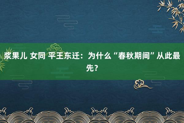 浆果儿 女同 平王东迁：为什么“春秋期间”从此最先？