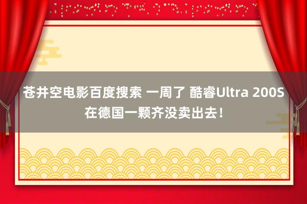 苍井空电影百度搜索 一周了 酷睿Ultra 200S在德国一颗齐没卖出去！