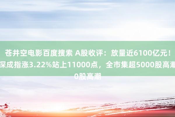 苍井空电影百度搜索 A股收评：放量近6100亿元！深成指涨3.22%站上11000点，全市集超5000股高潮