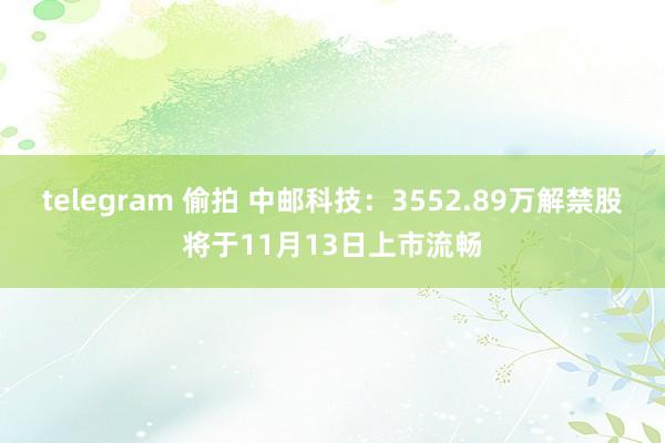 telegram 偷拍 中邮科技：3552.89万解禁股将于11月13日上市流畅